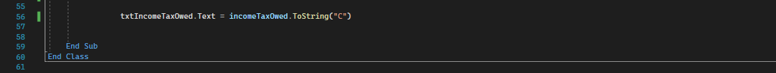 txtIncomeTax0wed. Text = incomeTaxOwed. ToString ( \( \mathrm{C}^{\text { }} \) )
End Sub
End Class