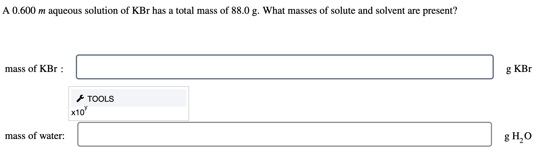 A \( 0.600 \mathrm{~m} \) aqueous solution of \( \mathrm{KBr} \) has a total mass of \( 88.0 \mathrm{~g} \). What masses of s