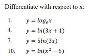 Differentiate with respect to \( \mathrm{x} \) : 1. \( y=\log _{e} x \) 4. \( y=\ln (3 x+1) \) 7. \( y=5 \ln (3 x) \) 10. \(