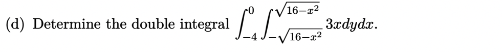 (d) Determine the double integral \( \int_{-4}^{0} \int_{-\sqrt{16-x^{2}}}^{\sqrt{16-x^{2}}} 3 x d y d x \).