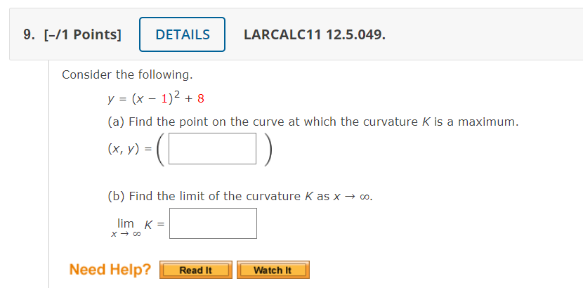 Consider the following.
\[
y=(x-1)^{2}+8
\]
(a) Find the point on the curve at which the curvature \( K \) is a maximum.
\[
(