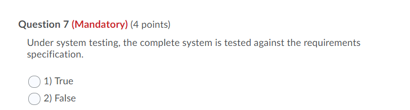 Question 7 (Mandatory) (4 points) Under system testing, the complete system is tested against the requirements specification.