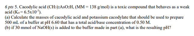 Solved 6 pts 5. Cacodylic acid (CH3)2AsO2H, (MM = 138 g/mol) | Chegg.com