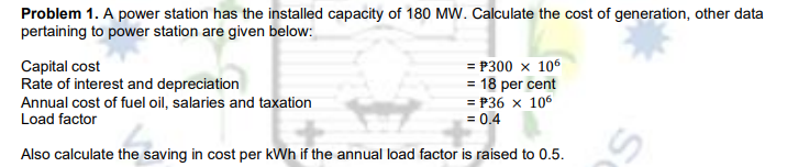 Problem 1. A power station has the installed capacity of 180 MW. Calculate the cost of generation, other data
pertaining to p