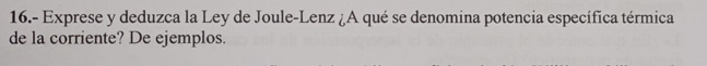 16.- Exprese y deduzca la Ley de Joule-Lenz ¿A qué se denomina potencia específica térmica de la corriente? De ejemplos.