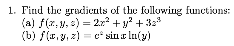 1. Find the gradients of the following functions: (a) \( f(x, y, z)=2 x^{2}+y^{2}+3 z^{3} \) (b) \( f(x, y, z)=e^{z} \sin x \