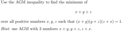 Use the AGM inequality to find the minimum of
\[
x+y+z
\]
over all positive numbers \( x, y, z \) such that \( (x+y)(y+z)(z+x