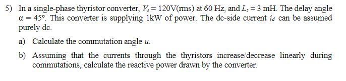 In a single-phase thyristor converter, \( V_{s}=120 \mathrm{~V}(\mathrm{rms}) \) at \( 60 \mathrm{~Hz} \), and \( L_{s}=3 \ma