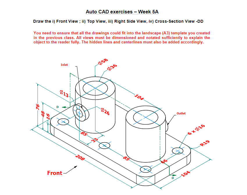 Draw the i) Front View ; ii) Top View, iii) Right Side View, iv) Cross-Section View -DD
You need to ensure that all the drawi