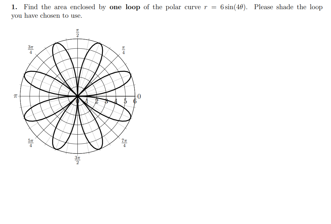 1. Find the area enclosed by one loop of the polar curve r = 6 sin(40). Please shade the loop
you have chosen to use.
?-
3?
A