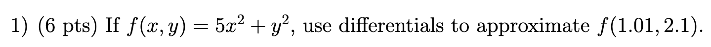 1) \( (6 \mathrm{pts}) \) If \( f(x, y)=5 x^{2}+y^{2} \), use differentials to approximate \( f(1.01,2.1) \).