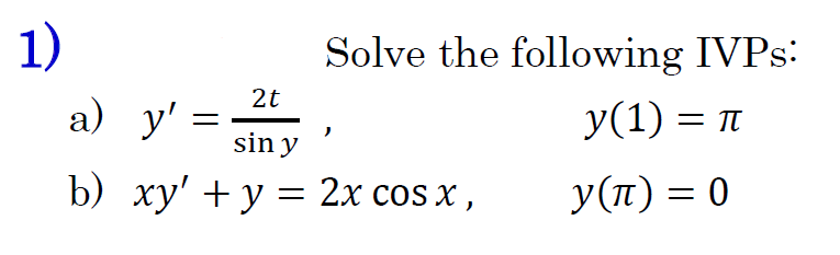 1) Solve the following IVPs: a) \( y^{\prime}=\frac{2 t}{\sin y} \), \( y(1)=\pi \) b) \( x y^{\prime}+y=2 x \cos x \) \( y(\