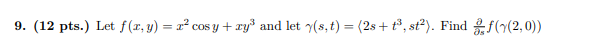 9. (12 pts.) Let \( f(x, y)=x^{2} \cos y+x y^{3} \) and let \( \gamma(s, t)=\left\langle 2 s+t^{3}, s t^{2}\right\rangle \).