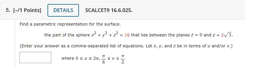 Find a parametric representation for the surface.
the part of the sphere \( x^{2}+y^{2}+z^{2}=16 \) that lies between the pla