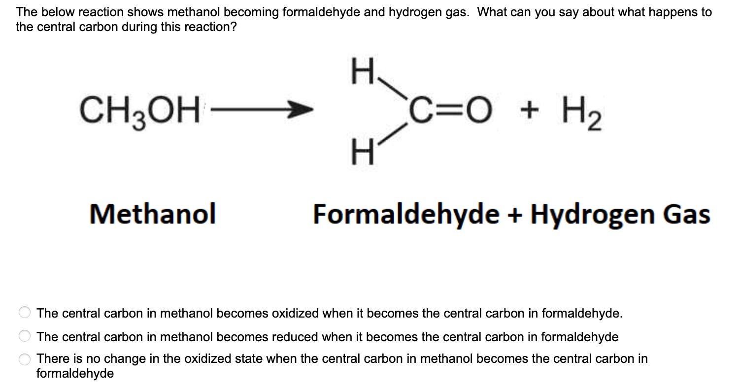 The below reaction shows methanol becoming formaldehyde and hydrogen gas. What can you say about what happens to
Methanol
For