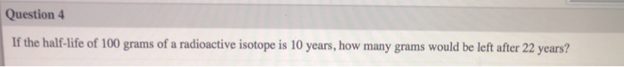 Solved Question 4 If the half-life of 100 grams of a | Chegg.com