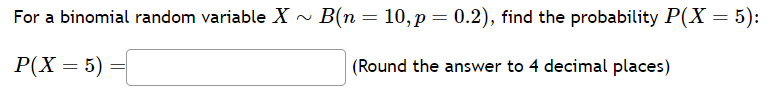 For a binomial random variable \( X \sim B(n=10, p=0.2) \), find the probability \( P(X=5) \) :
\[
P(X=5)=
\]
(Round the answ