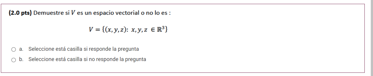 (2.0 pts) Demuestre si V es un espacio vectorial o no lo es : V = {(x, y, z): x, y, z € R³} O a. Seleccione está casilla si r