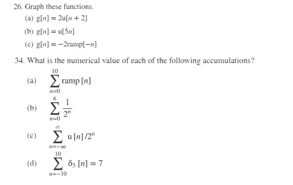 26. Graph these functions. (a) g[n] = 2u[n + 2] (b) g[n] = u[5n] %3D (c) g[n] = -2ramp[=n] 34. What is the numerical value of