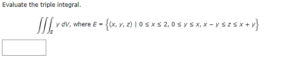 Evaluate the triple integral. \[ \iiint_{E} y d V, \text { where } E=\{(x, y, z) \mid 0 \leq x \leq 2,0 \leq y \leq x, x-y \l