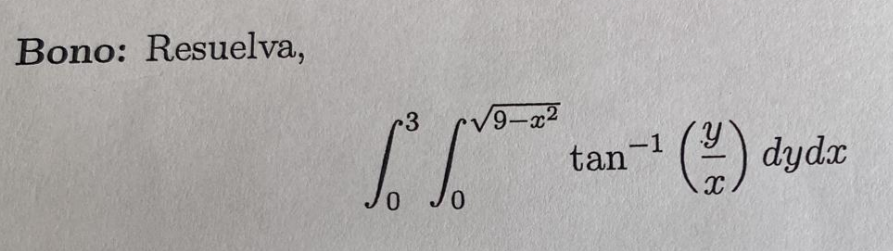 Bono: Resuelva, \[ \int_{0}^{3} \int_{0}^{\sqrt{9-x^{2}}} \tan ^{-1}\left(\frac{y}{x}\right) d y d x \]