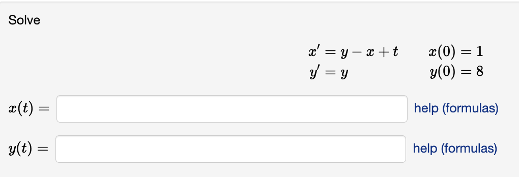 Solve \( \begin{array}{ll}x^{\prime}=y-x+t & x(0)=1 \\ y^{\prime}=y & y(0)=8\end{array} \) \( x(t)= \) help (formulas) \( y(t