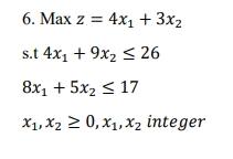 6. Max z = 4x₁ + 3x₂ s.t 4x₁ + 9x2 ≤ 26 8x1+5xz <17 X₁, X220, X₁, X₂ integer