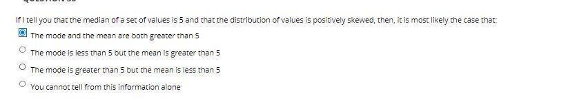 If I tell you that the median of a set of values is 5 and that the distribution of values is positively skewed, then, it is m