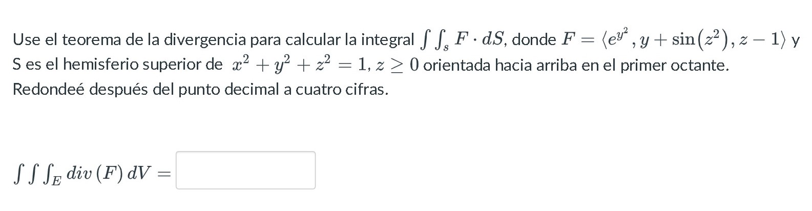 Use el teorema de la divergencia para calcular la integral \( \iint_{s} F \cdot d S \), donde \( F=\left\langle e^{y^{2}}, y+