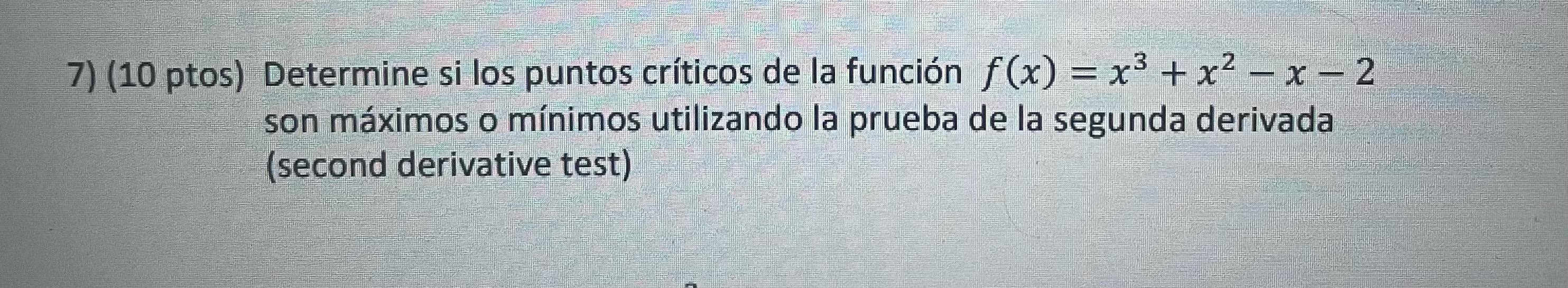 7) (10 ptos) Determine si los puntos críticos de la función \( f(x)=x^{3}+x^{2}-x-2 \) son máximos o mínimos utilizando la pr