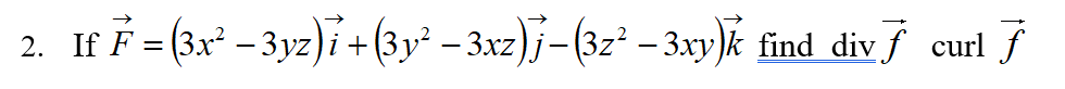 2. If F= (3x²-3yz)7+(3y2²-3xz)j-(3z²-3xy)k find div f curl f