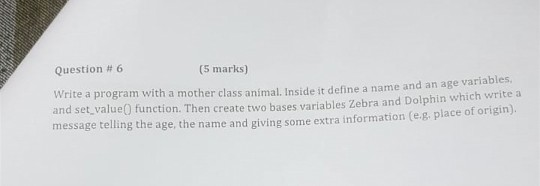 Question # 6 (5 marks) Write a program with a mother class anímal, Inside it define a name and an age variables. and set valu