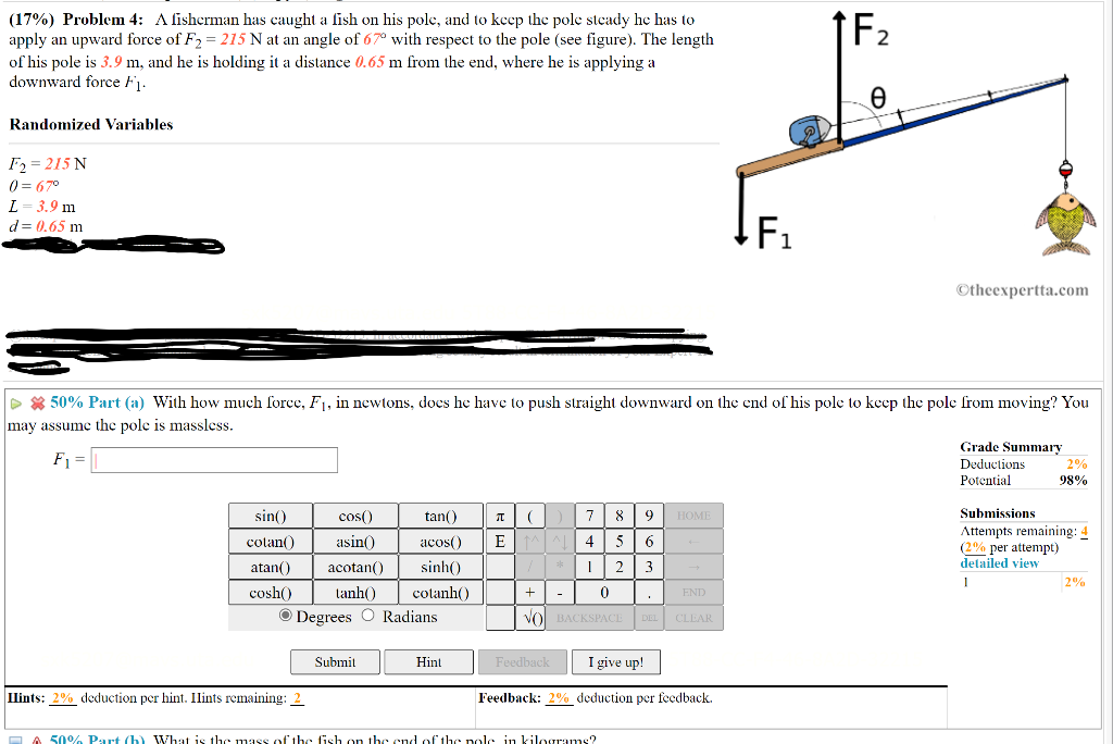 1 F2
(17%) Problem 4: A lisherman has caught a l?sh on his pole, and to keep the pole steady he has to
apply an upward force 