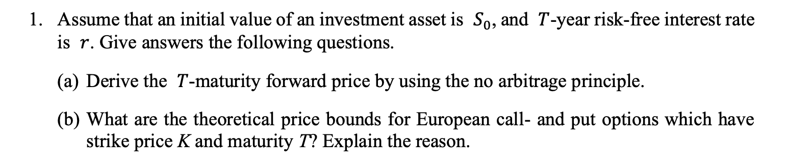 1. Assume that an initial value of an investment asset is So, and T-year risk-free interest rate is r. Give answers the follo