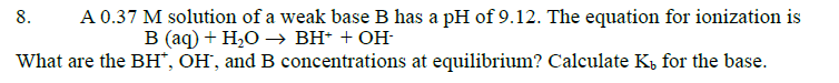 8. A \( 0.37 \mathrm{M} \) solution of a weak base B has a \( \mathrm{pH} \) of \( 9.12 \). The equation for ionization is \(