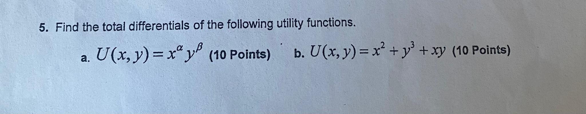 5. Find the total differentials of the following utility functions.
a. \( U(x, y)=x^{\alpha} y^{\beta} \) (10 Points)
b. \( U