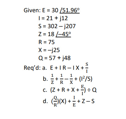 Given: E = 30/51.96º I = 21 + j12 S = 302 - j207 Z = 18 /-45° R = 75 X = -225 Q = 57 + j48 Req’d: a. E +TR-1X+ a. +- 1 b b. ż