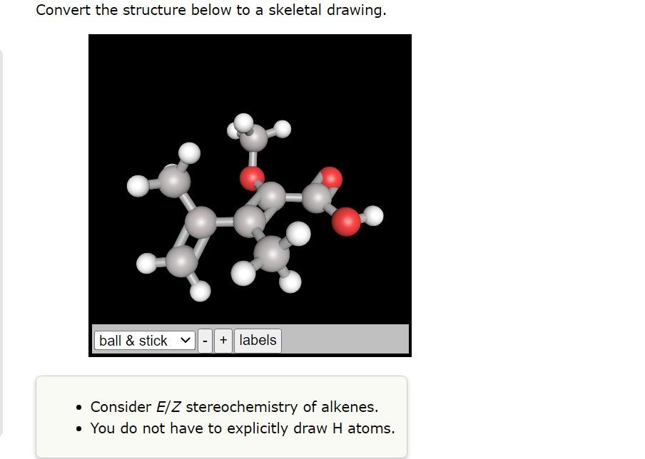 Convert the structure below to a skeletal drawing.
- Consider \( E / Z \) stereochemistry of alkenes.
- You do not have to ex