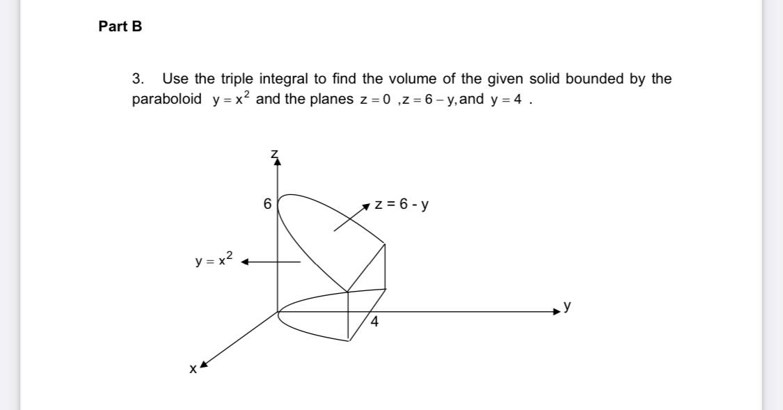 Part B 3. Use the triple integral to find the volume of the given solid bounded by the paraboloid y=x? and the planes z=0,2 =