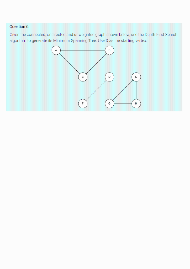 Question 6
Given the connected, undirected and unweighted graph shown below, use the Depth-First Search
algorithm to generate
