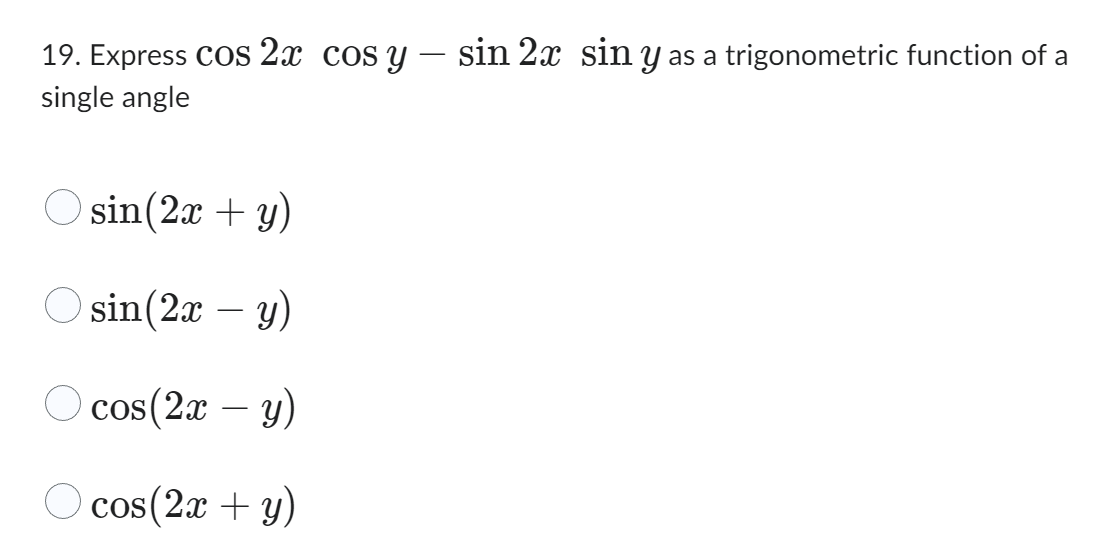 19. Express \( \cos 2 x \cos y-\sin 2 x \sin y \) as a trigonometric function of a single angle \[ \begin{array}{l} \sin (2 x