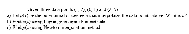 Given three data points (1, 2), (0.1) and (2.5). a) Let p(x) be the polynomial of degree n that interpolates the data points