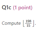 Q1c (1 point)
Compute \( \left\lfloor\frac{198}{15}\right\rfloor \)