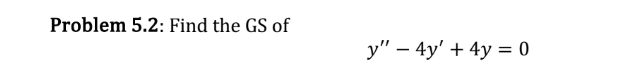 Problem 5.2: Find the GS of \[ y^{\prime \prime}-4 y^{\prime}+4 y=0 \]