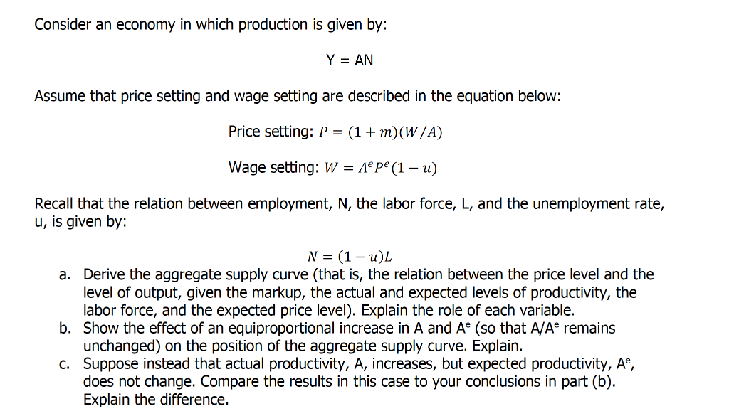Consider an economy in which production is given by:
\[
Y=A N
\]
Assume that price setting and wage setting are described in 