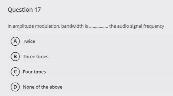 Question 17
In amplitude modulation, bandwidth is.... the audio signal frequency
A Twice
B Three times
Four times
D) None of 