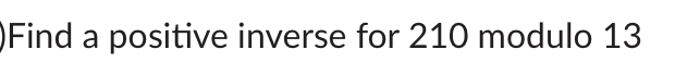Solved Find a positive inverse for 210 modulo 13 | Chegg.com