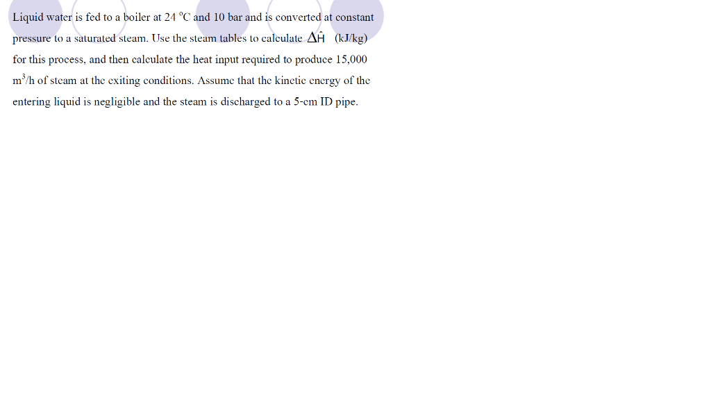 Liquid water is fed to a boiler at 24 °C and 10 bar