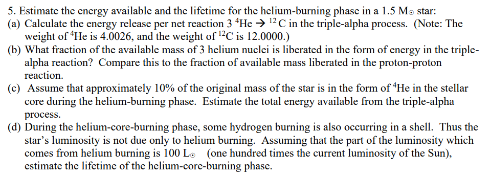 5. Estimate the energy available and the lifetime for the helium-burning phase in a \( 1.5 \mathrm{M} \odot \) star:
(a) Calc