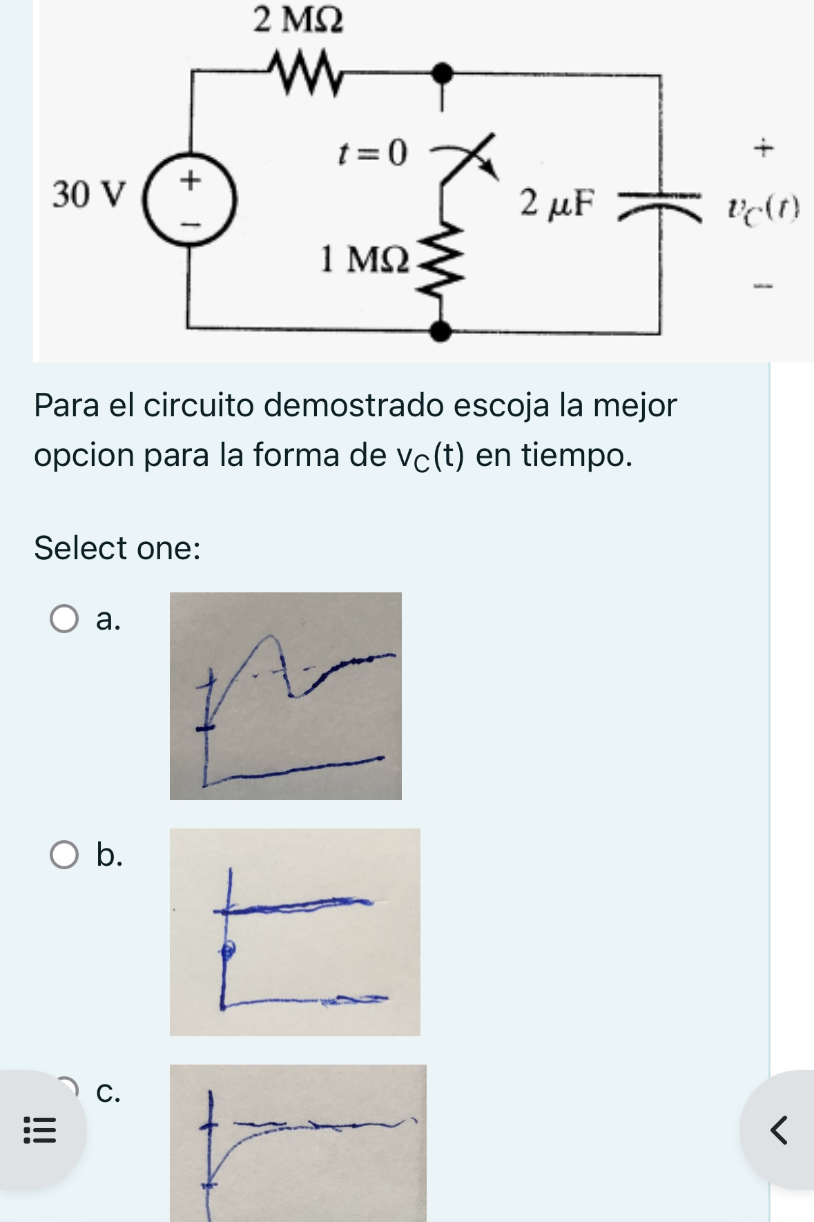 Para el circuito demostrado escoja la mejor opcion para la forma de \( v_{C}(t) \) en tiempo. Select one: a. b.